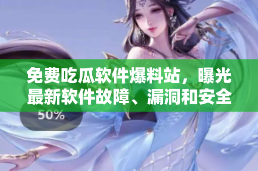 免費吃瓜軟件爆料站，曝光最新軟件故障、漏洞和安全問題！