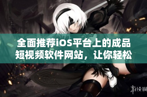 全面推薦iOS平臺上的成品短視頻軟件網(wǎng)站，讓你輕松找到最適合你的應(yīng)用程序！