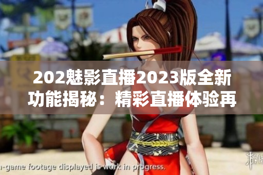 202魅影直播2023版全新功能揭秘：精彩直播體驗(yàn)再升級