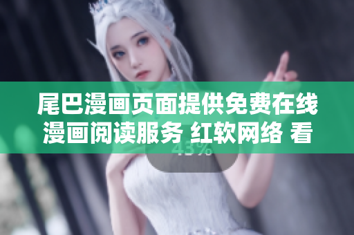 尾巴漫畫頁面提供免費在線漫畫閱讀服務(wù) 紅軟網(wǎng)絡(luò) 看漫畫