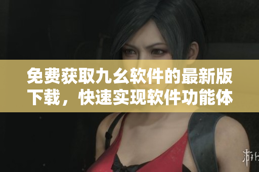 免費(fèi)獲取九幺軟件的最新版下載，快速實現(xiàn)軟件功能體驗