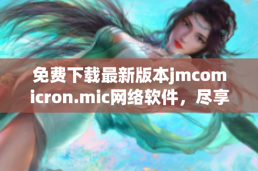 免費(fèi)下載最新版本jmcomicron.mic網(wǎng)絡(luò)軟件，盡享極致用戶體驗(yàn)。