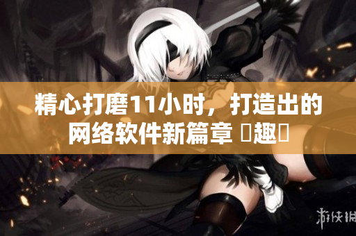 精心打磨11小時(shí)，打造出的網(wǎng)絡(luò)軟件新篇章 筆趣閣