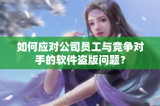如何應(yīng)對(duì)公司員工與競(jìng)爭(zhēng)對(duì)手的軟件盜版問(wèn)題？