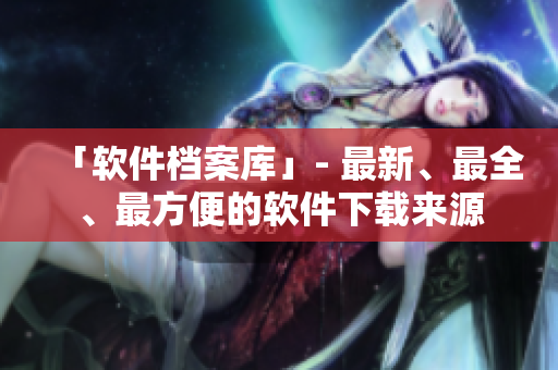 「軟件檔案庫」- 最新、最全、最方便的軟件下載來源