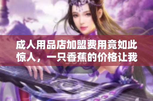 成人用品店加盟費用竟如此驚人，一只香蕉的價格讓我大跌眼鏡！