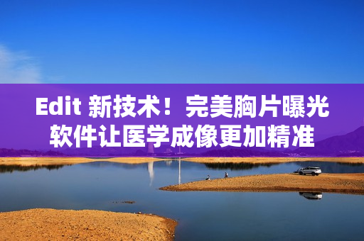 Edit 新技術(shù)！完美胸片曝光軟件讓醫(yī)學(xué)成像更加精準(zhǔn)