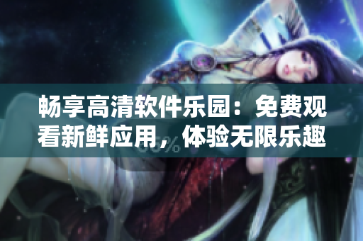 暢享高清軟件樂(lè)園：免費(fèi)觀看新鮮應(yīng)用，體驗(yàn)無(wú)限樂(lè)趣