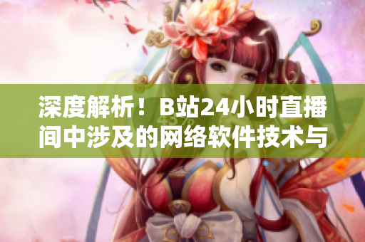 深度解析！B站24小時(shí)直播間中涉及的網(wǎng)絡(luò)軟件技術(shù)與應(yīng)用