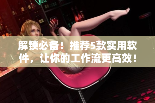 解鎖必備！推薦5款實(shí)用軟件，讓你的工作流更高效！
