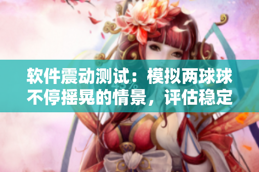 軟件震動測試：模擬兩球球不停搖晃的情景，評估穩(wěn)定性及用戶體驗