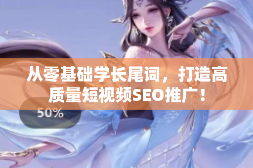 從零基礎(chǔ)學(xué)長尾詞，打造高質(zhì)量短視頻SEO推廣！