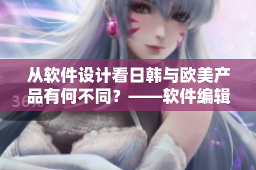 從軟件設(shè)計看日韓與歐美產(chǎn)品有何不同？——軟件編輯的視角