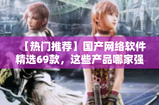 【熱門推薦】國產(chǎn)網(wǎng)絡(luò)軟件精選69款，這些產(chǎn)品哪家強(qiáng)？
