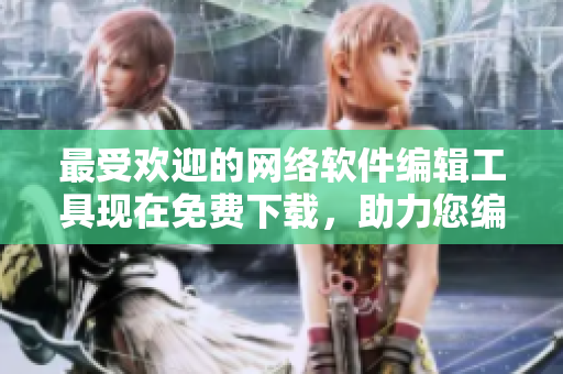 最受歡迎的網(wǎng)絡(luò)軟件編輯工具現(xiàn)在免費(fèi)下載，助力您編寫高質(zhì)量文章