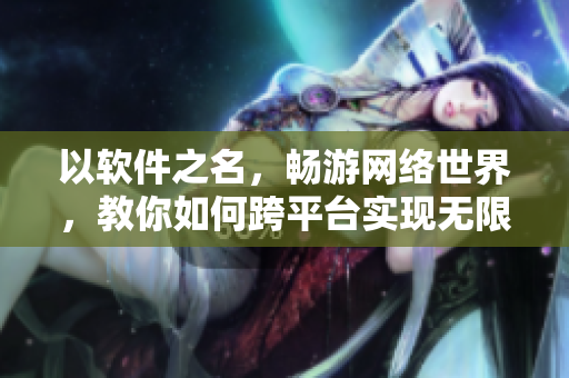 以軟件之名，暢游網(wǎng)絡(luò)世界，教你如何跨平臺實現(xiàn)無限暢享