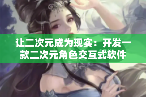 讓二次元成為現(xiàn)實(shí)：開發(fā)一款二次元角色交互式軟件