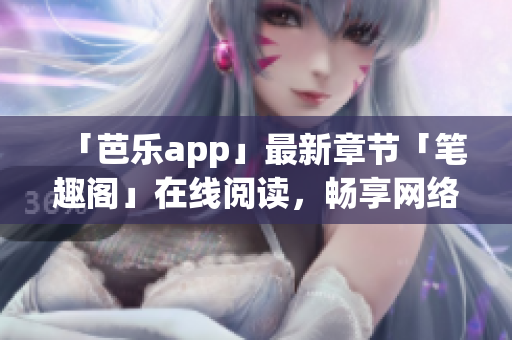 「芭樂app」最新章節(jié)「筆趣閣」在線閱讀，暢享網(wǎng)絡(luò)小說風(fēng)靡！