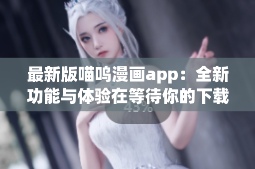 最新版喵嗚漫畫app：全新功能與體驗在等待你的下載！