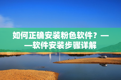 如何正確安裝粉色軟件？——軟件安裝步驟詳解