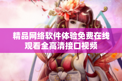 精品網(wǎng)絡(luò)軟件體驗(yàn)免費(fèi)在線觀看全高清接口視頻