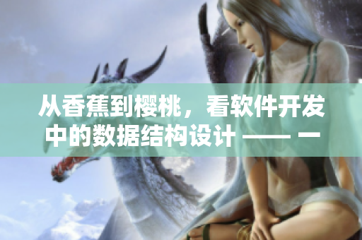 從香蕉到櫻桃，看軟件開發(fā)中的數(shù)據(jù)結(jié)構(gòu)設(shè)計 —— 一個網(wǎng)絡(luò)軟件專家的思考