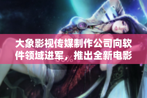 大象影視傳媒制作公司向軟件領(lǐng)域進(jìn)軍，推出全新電影制作軟件！