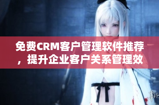 免費(fèi)CRM客戶管理軟件推薦，提升企業(yè)客戶關(guān)系管理效率