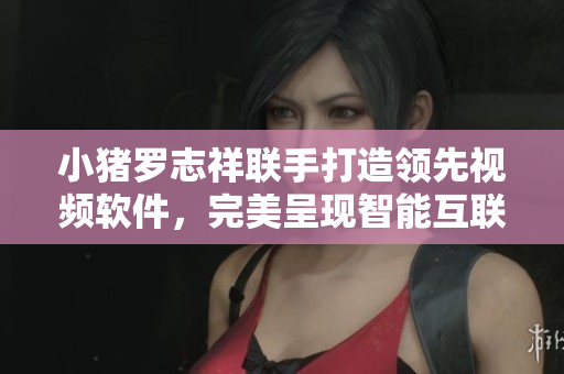 小豬羅志祥聯(lián)手打造領(lǐng)先視頻軟件，完美呈現(xiàn)智能互聯(lián)娛樂(lè)新紀(jì)元