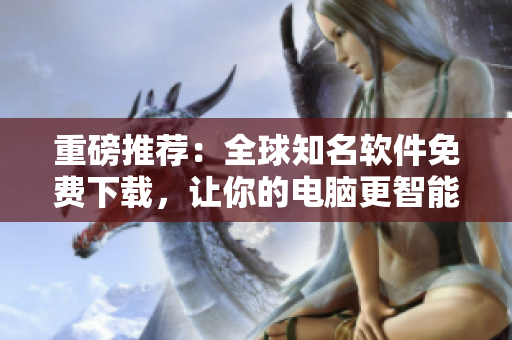 重磅推薦：全球知名軟件免費(fèi)下載，讓你的電腦更智能！
