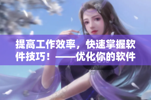 提高工作效率，快速掌握軟件技巧！——優(yōu)化你的軟件使用體驗(yàn)