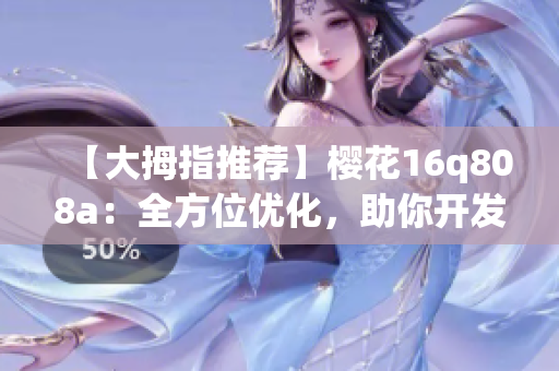 【大拇指推薦】櫻花16q808a：全方位優(yōu)化，助你開發(fā)更強(qiáng)大的網(wǎng)絡(luò)軟件