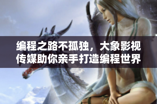 編程之路不孤獨(dú)，大象影視傳媒助你親手打造編程世界