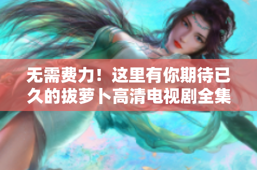 無(wú)需費(fèi)力！這里有你期待已久的拔蘿卜高清電視劇全集免費(fèi)在線觀看