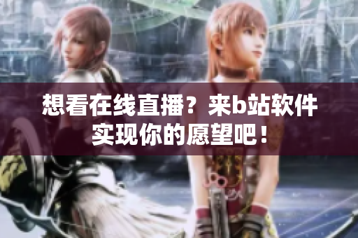 想看在線直播？來b站軟件實現(xiàn)你的愿望吧！