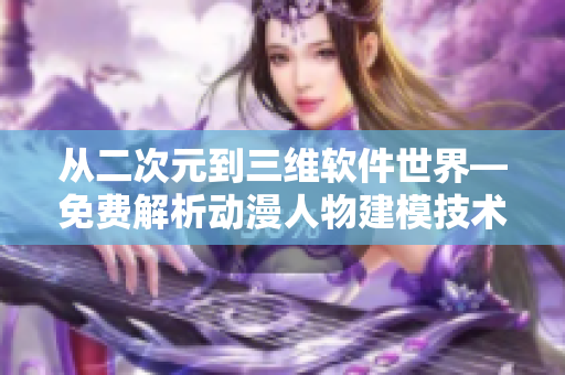 從二次元到三維軟件世界—免費解析動漫人物建模技術