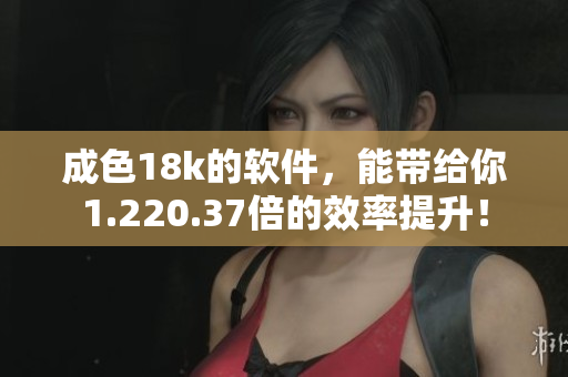 成色18k的軟件，能帶給你1.220.37倍的效率提升！