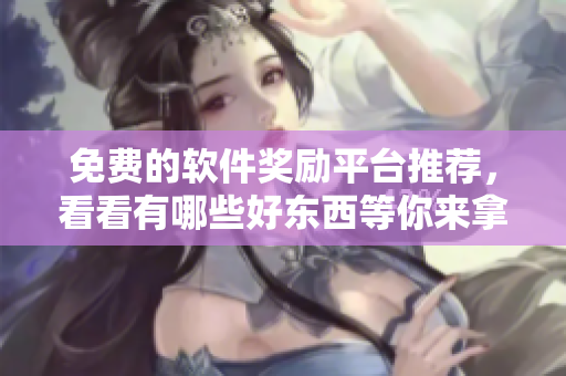 免費的軟件獎勵平臺推薦，看看有哪些好東西等你來拿！