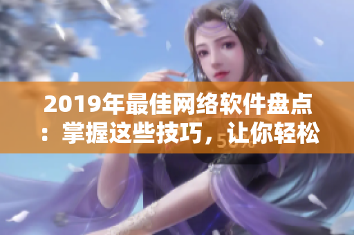 2019年最佳網(wǎng)絡(luò)軟件盤點：掌握這些技巧，讓你輕松打造高效工作環(huán)境！