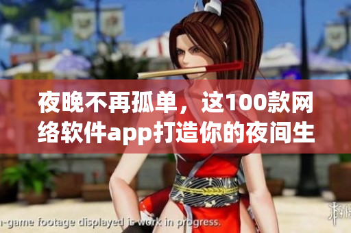 夜晚不再孤單，這100款網(wǎng)絡(luò)軟件app打造你的夜間生活圈！