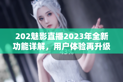 202魅影直播2023年全新功能詳解，用戶體驗(yàn)再升級！