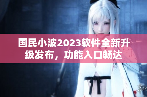 國民小波2023軟件全新升級發(fā)布，功能入口暢達(dá)