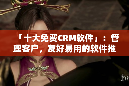 「十大免費CRM軟件」：管理客戶，友好易用的軟件推薦