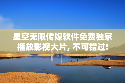 星空無限傳媒軟件免費獨家播放影視大片, 不可錯過!