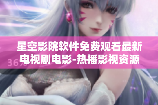 星空影院軟件免費(fèi)觀看最新電視劇電影-熱播影視資源在線觀看