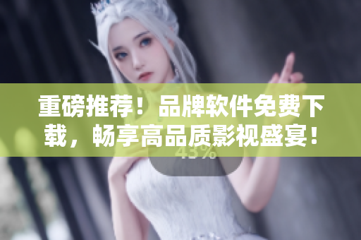 重磅推薦！品牌軟件免費下載，暢享高品質(zhì)影視盛宴！
