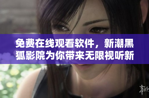 免費(fèi)在線觀看軟件，新潮黑狐影院為你帶來(lái)無(wú)限視聽(tīng)新體驗(yàn)