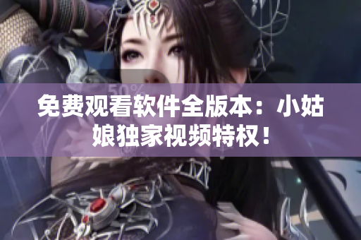 免費(fèi)觀看軟件全版本：小姑娘獨(dú)家視頻特權(quán)！