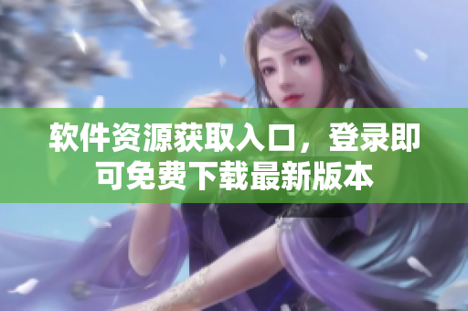 軟件資源獲取入口，登錄即可免費(fèi)下載最新版本