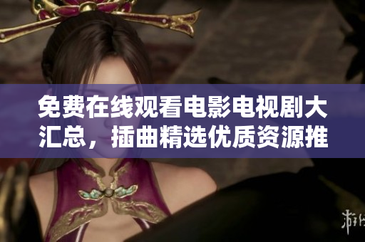 免費在線觀看電影電視劇大匯總，插曲精選優(yōu)質(zhì)資源推薦！